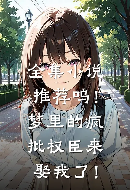 全集小说推荐呜！梦里的疯批权臣来娶我了！