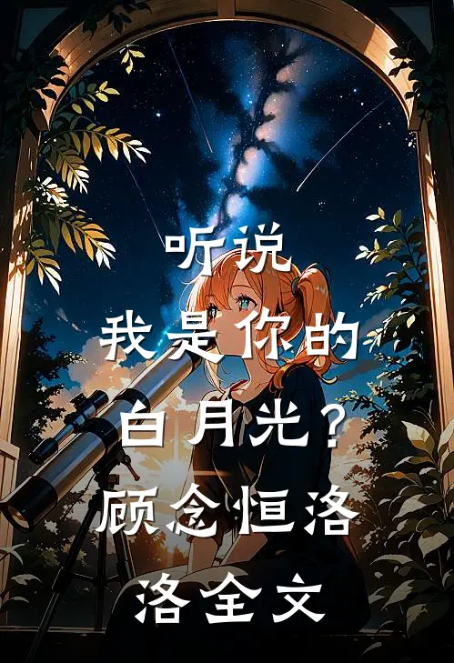 听说，我是你的白月光？顾念恒洛洛全文