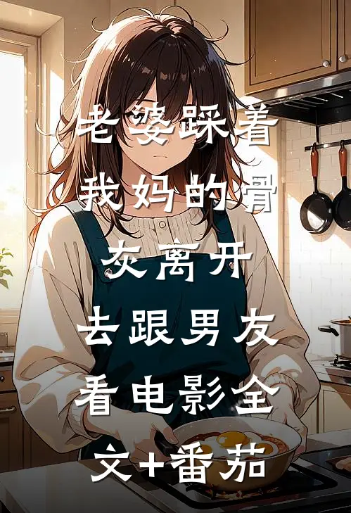 老婆踩着我妈的骨灰离开，去跟男友看电影全文+番茄