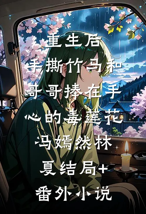 重生后，手撕竹马和哥哥捧在手心的毒莲花冯嫣然林夏结局+番外小说