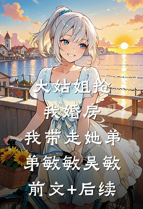 大姑姐抢我婚房,我带走她弟弟敏敏吴敏前文+后续