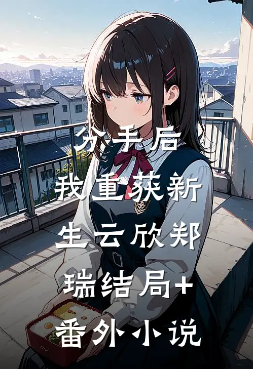分手后，我重获新生云欣郑瑞结局+番外小说
