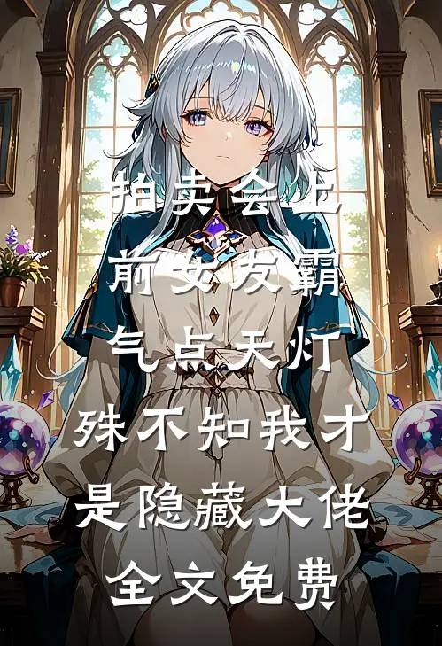 拍卖会上前女友霸气点天灯，殊不知我才是隐藏大佬全文免费