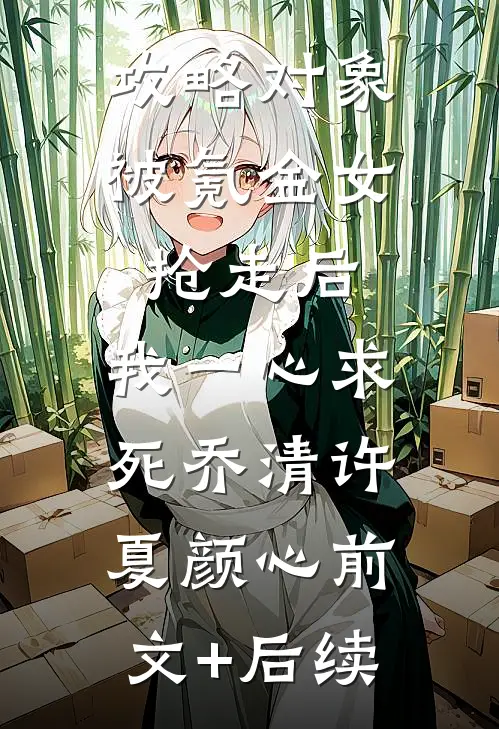 攻略对象被氪金女抢走后，我一心求死乔清许夏颜心前文+后续