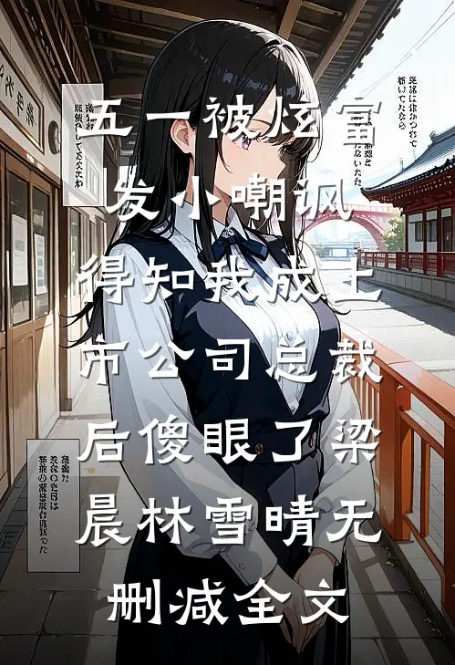 五一被炫富发小嘲讽，得知我成上市公司总裁后傻眼了梁晨林雪晴无删减全文