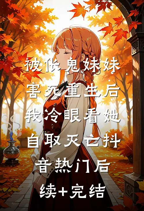 被伥鬼妹妹害死重生后，我冷眼看她自取灭亡抖音热门后续+完结