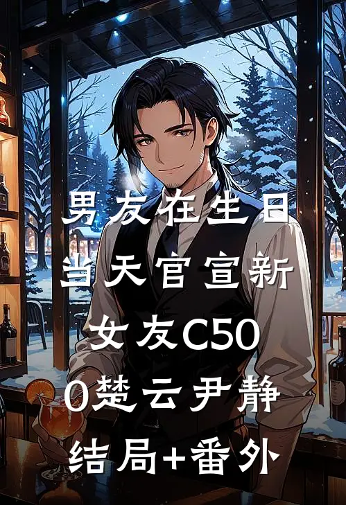 男友在生日当天官宣新女友C500楚云尹静结局+番外