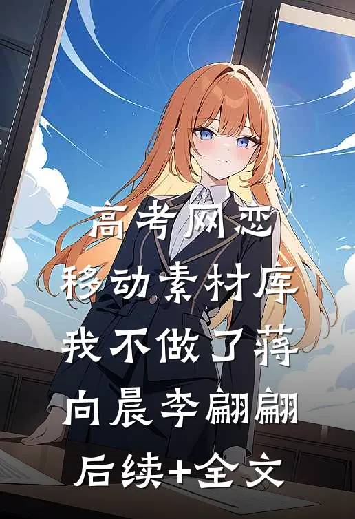 高考网恋：移动素材库我不做了蒋向晨李翩翩后续+全文