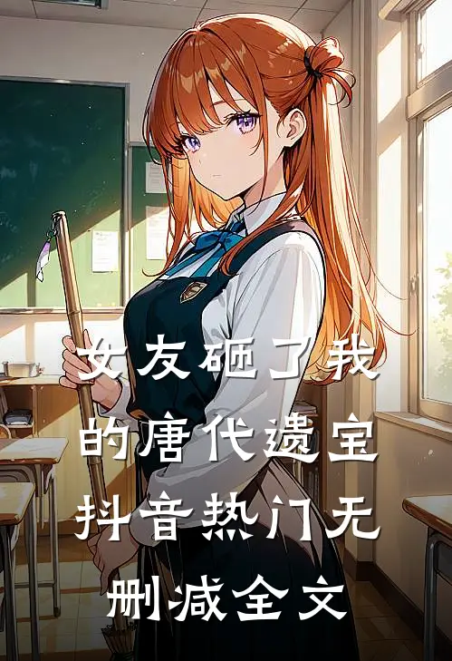 女友砸了我的唐代遗宝抖音热门无删减全文