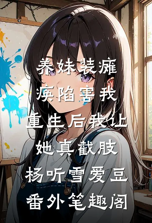 养妹装瘫痪陷害我，重生后我让她真截肢：杨听雪爱豆番外笔趣阁