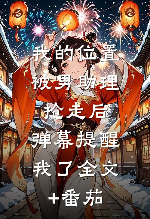 我的位置被男助理抢走后，弹幕提醒我了全文+番茄
