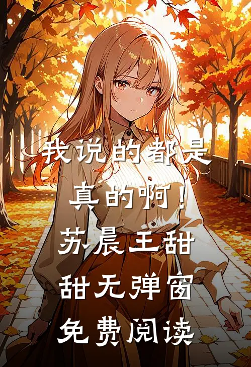 我说的都是真的啊！(苏晨王甜甜)无弹窗免费阅读