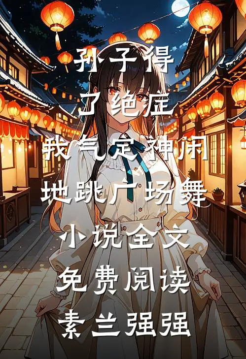孙子得了绝症，我气定神闲地跳广场舞小说全文免费阅读素兰强强