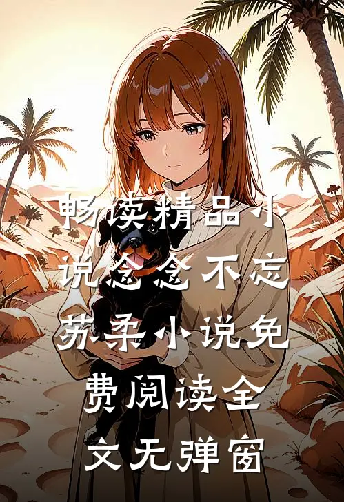 畅读精品小说念念不忘苏柔小说免费阅读全文无弹窗