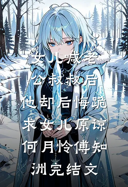 女儿喊老公叔叔后，他却后悔跪求女儿原谅何月怜傅知洲完结文
