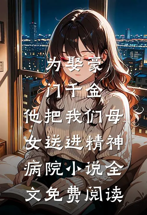 为娶豪门千金，他把我们母女送进精神病院小说全文免费阅读