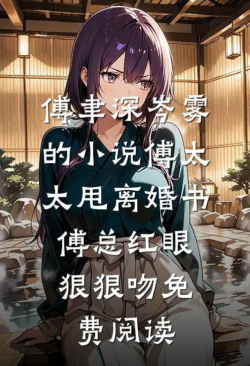 傅聿深岑雾的小说傅太太甩离婚书，傅总红眼狠狠吻免费阅读