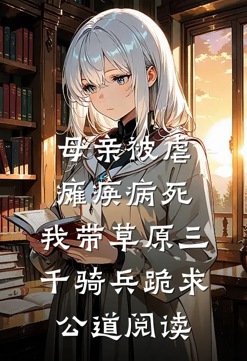 母亲被虐瘫痪病死，我带草原三千骑兵跪求公道阅读