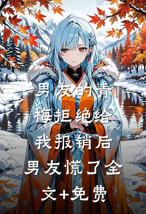男友的青梅拒绝给我报销后，男友慌了全文+免费