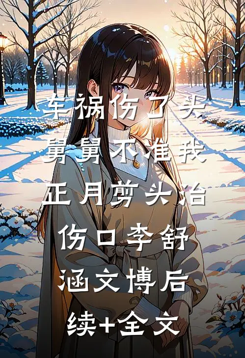 车祸伤了头，舅舅不准我正月剪头治伤口李舒涵文博后续+全文