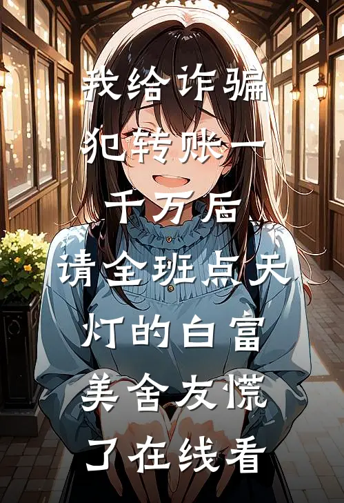 我给诈骗犯转账一千万后，请全班点天灯的白富美舍友慌了在线看