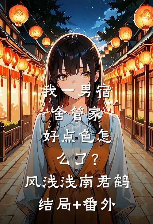 我一男宿舍管家，好点色怎么了？风浅浅南君鹤结局+番外