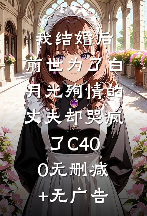 我结婚后，前世为了白月光殉情的丈夫却哭疯了C400无删减+无广告