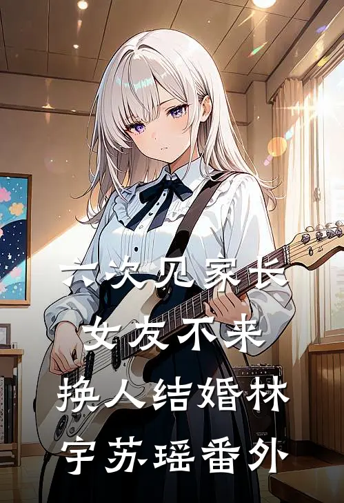 六次见家长，女友不来，换人结婚林宇苏瑶 番外