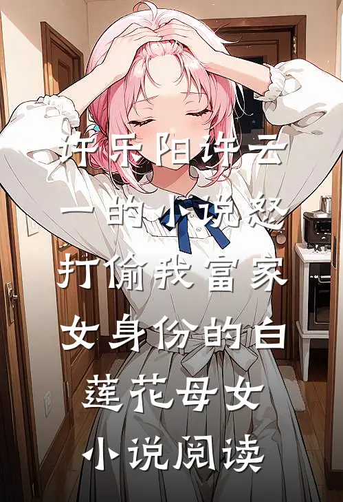 许乐阳许云一的小说怒打偷我富家女身份的白莲花母女小说阅读