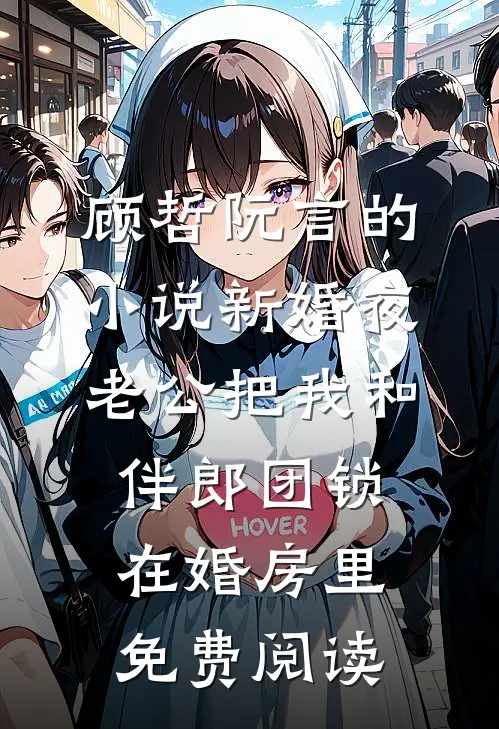 顾哲阮言的小说新婚夜，老公把我和伴郎团锁在婚房里免费阅读