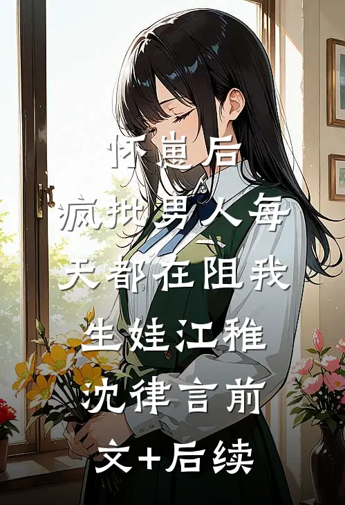 怀崽后，疯批男人每天都在阻我生娃江稚沈律言前文+后续