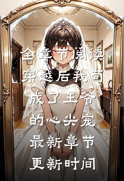 全章节阅读穿越后我苟成了王爷的心尖宠最新章节更新时间