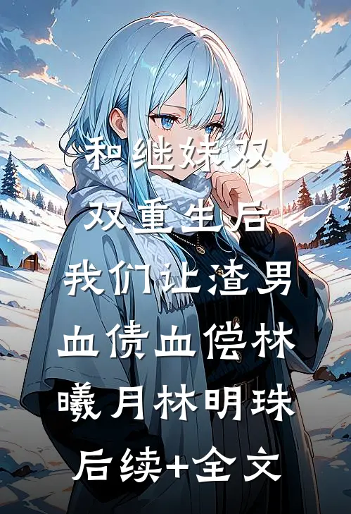 和继妹双双重生后，我们让渣男血债血偿林曦月林明珠后续+全文
