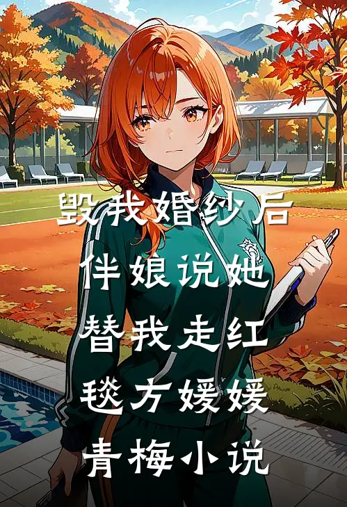 毁我婚纱后，伴娘说她替我走红毯方媛媛青梅小说