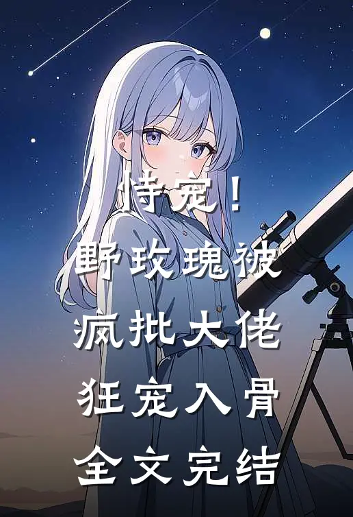 恃宠！野玫瑰被疯批大佬狂宠入骨全文完结