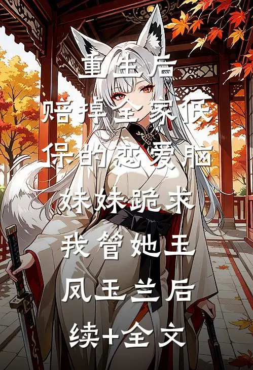 重生后，赔掉全家低保的恋爱脑妹妹跪求我管她玉凤玉兰后续+全文
