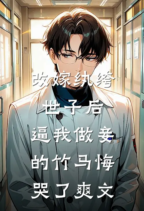 改嫁纨绔世子后，逼我做妾的竹马悔哭了爽文