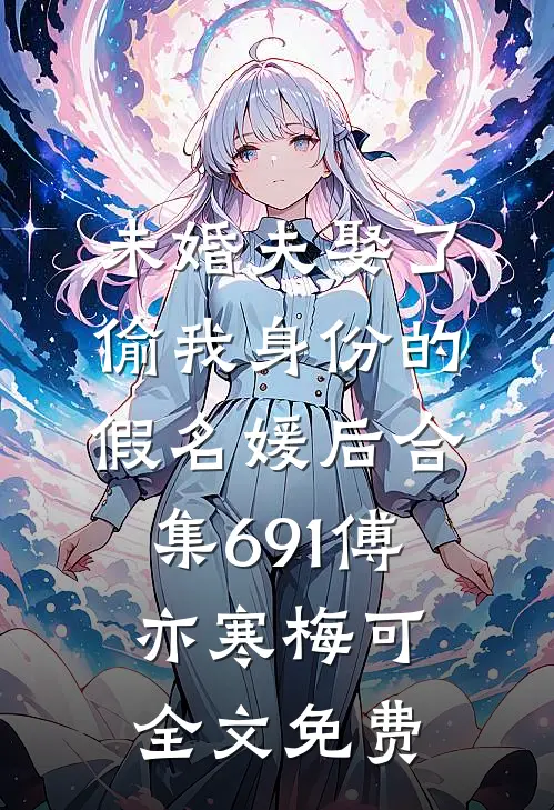 未婚夫娶了偷我身份的假名媛后合集691傅亦寒梅可全文免费