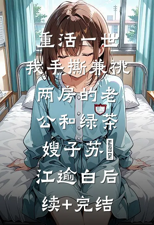重活一世，我手撕兼祧两房的老公和绿茶嫂子苏婳江逾白后续+完结