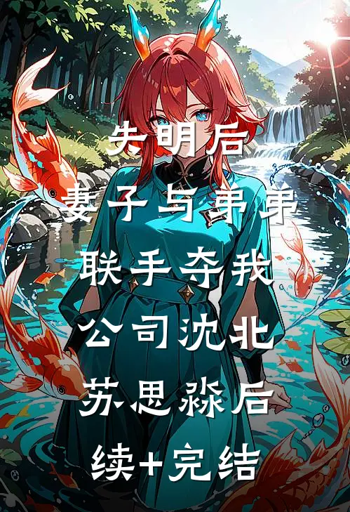 失明后，妻子与弟弟联手夺我公司沈北苏思淼后续+完结