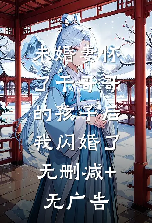 未婚妻怀了干哥哥的孩子后，我闪婚了无删减+无广告