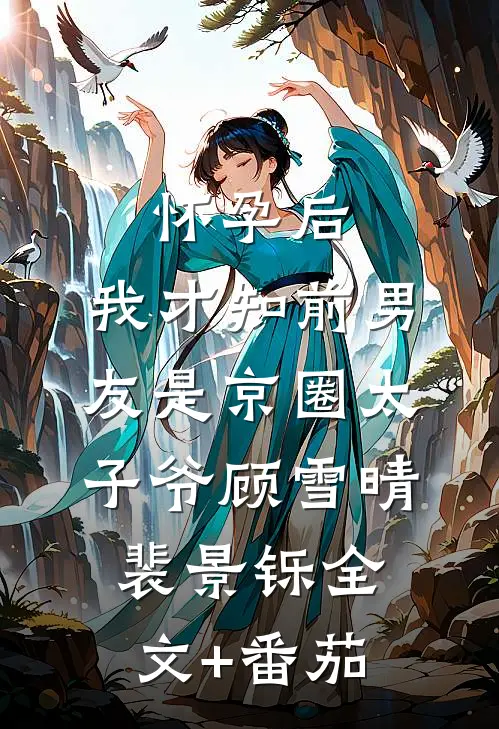 怀孕后，我才知前男友是京圈太子爷顾雪晴裴景铄全文+番茄