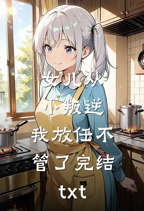 女儿从小叛逆，我放任不管了完结txt
