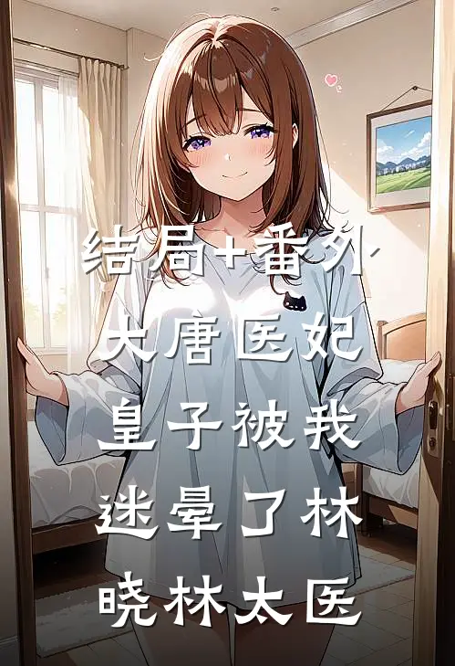 结局+番外大唐医妃：皇子被我迷晕了林晓林太医