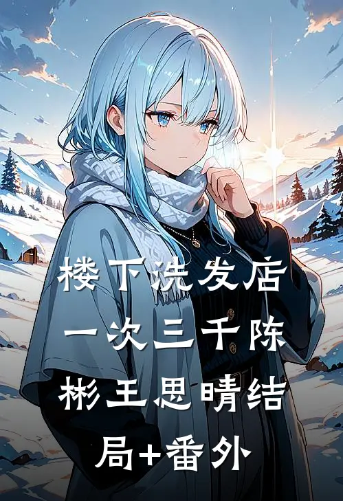 楼下洗发店一次三千陈彬王思晴结局+番外