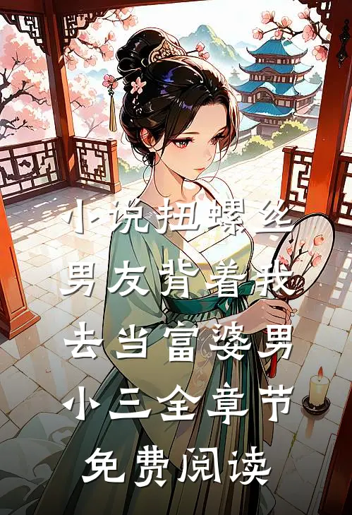 小说扭螺丝男友背着我去当富婆男小三全章节免费阅读
