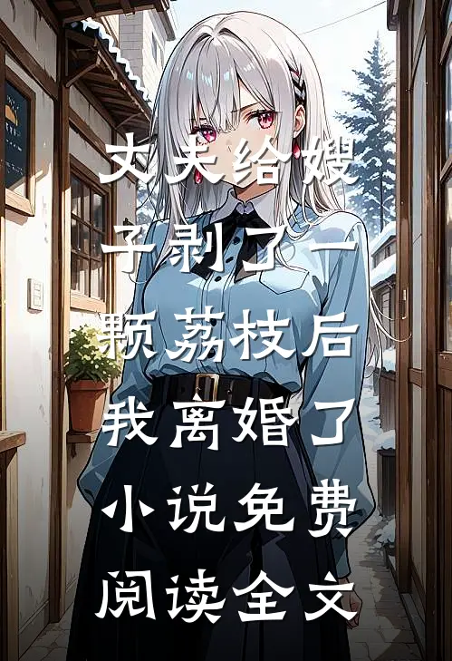 丈夫给嫂子剥了一颗荔枝后，我离婚了小说免费阅读全文