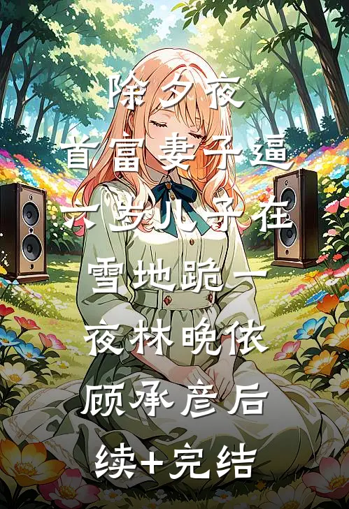 除夕夜，首富妻子逼六岁儿子在雪地跪一夜林晚依顾承彦后续+完结