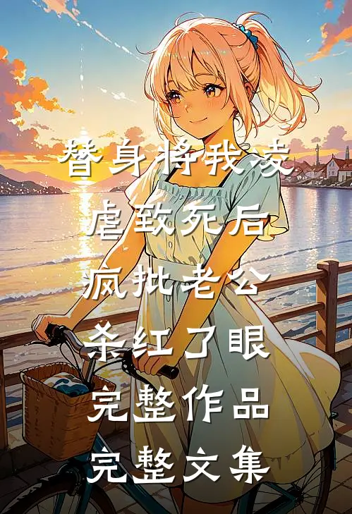 替身将我凌虐致死后，疯批老公杀红了眼完整作品完整文集