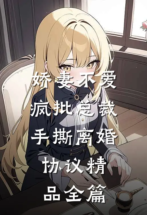 娇妻不爱，疯批总裁手撕离婚协议精品全篇